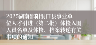 2025湖南邵阳洞口县事业单位人才引进（第二批）体检入围人员名单及体检、档案转递有关事项的通知
