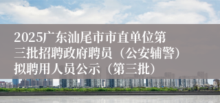 2025广东汕尾市市直单位第三批招聘政府聘员(公安辅警)拟聘用人员公示(第三批)