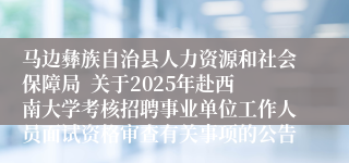 马边彝族自治县人力资源和社会保障局  关于2025年赴西南大学考核招聘事业单位工作人员面试资格审查有关事项的公告