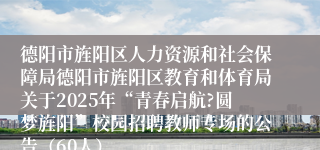 德阳市旌阳区人力资源和社会保障局德阳市旌阳区教育和体育局关于2025年“青春启航?圆梦旌阳”校园招聘教师专场的公告（60人）