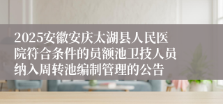 2025安徽安庆太湖县人民医院符合条件的员额池卫技人员 纳入周转池编制管理的公告
