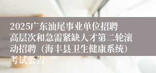 2025广东汕尾事业单位招聘高层次和急需紧缺人才第二轮滚动招聘（海丰县卫生健康系统）考试公告