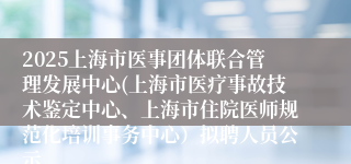 2025上海市医事团体联合管理发展中心(上海市医疗事故技术鉴定中心、上海市住院医师规范化培训事务中心)拟聘人员公示