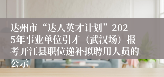 达州市“达人英才计划”2025年事业单位引才(武汉场)报考开江县职位递补拟聘用人员的公示