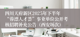 四川天府新区2025年下半年“蓉漂人才荟”事业单位公开考核招聘补充公告（西安场次）
