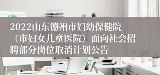 2022山东德州市妇幼保健院（市妇女儿童医院）面向社会招聘部分岗位取消计划公告