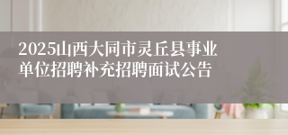 2025山西大同市灵丘县事业单位招聘补充招聘面试公告
