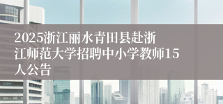2025浙江丽水青田县赴浙江师范大学招聘中小学教师15人公告