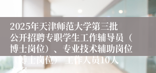 2025年天津师范大学第三批公开招聘专职学生工作辅导员(博士岗位)、专业技术辅助岗位(博士岗位) 工作人员10人方案