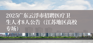 2025广东云浮市招聘医疗卫生人才8人公告(江苏地区高校专场)