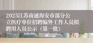 2025江苏南通海安市部分公立医疗单位招聘编外工作人员拟聘用人员公示(第一批)