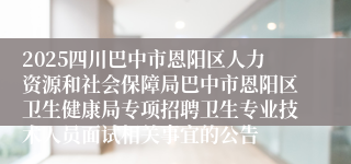 2025四川巴中市恩阳区人力资源和社会保障局巴中市恩阳区卫生健康局专项招聘卫生专业技术人员面试相关事宜的公告