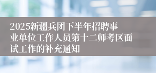 2025新疆兵团下半年招聘事业单位工作人员第十二师考区面试工作的补充通知