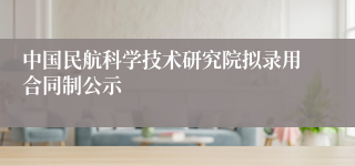 中国民航科学技术研究院拟录用合同制公示