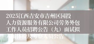 2025江西吉安市吉州区园投人力资源服务有限公司劳务外包工作人员招聘公告(九)面试拟入闱体检及考察人员公告