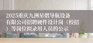 2025重庆九洲星熠导航设备有限公司招聘硬件设计岗（校招）等岗位拟录用人员的公示