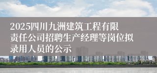 2025四川九洲建筑工程有限责任公司招聘生产经理等岗位拟录用人员的公示