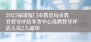 2025福建厦门市教育局市教育督导评估事务中心选聘督导评估人员2人通知
