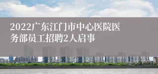 2022广东江门市中心医院医务部员工招聘2人启事