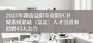 2025年湖南益阳市资阳区卫健系统紧缺（急需）人才引进和招聘45人公告