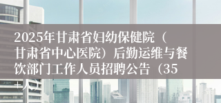 2025年甘肃省妇幼保健院(甘肃省中心医院)后勤运维与餐饮部门工作人员招聘公告(35+人)