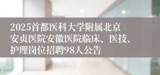 2025首都医科大学附属北京安贞医院安徽医院临床、医技、护理岗位招聘98人公告