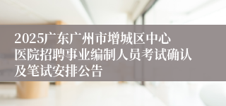 2025广东广州市增城区中心医院招聘事业编制人员考试确认及笔试安排公告
