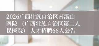 2026广西壮族自治区南溪山医院 （广西壮族自治区第二人民医院） 人才招聘66人公告