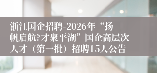 浙江国企招聘-2026年“扬帆启航?才聚平湖”国企高层次人才(第一批)招聘15人公告