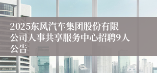 2025东风汽车集团股份有限公司人事共享服务中心招聘9人公告