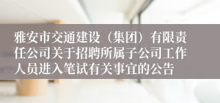 雅安市交通建设（集团）有限责任公司关于招聘所属子公司工作人员进入笔试有关事宜的公告
