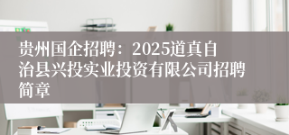 贵州国企招聘：2025道真自治县兴投实业投资有限公司招聘简章