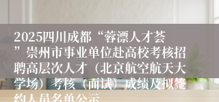 2025四川成都“蓉漂人才荟”崇州市事业单位赴高校考核招聘高层次人才(北京航空航天大学场)考核(面试)成绩及拟签约人员名单公示