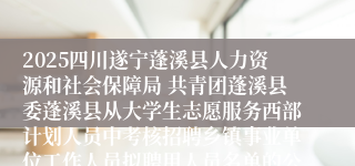 2025四川遂宁蓬溪县人力资源和社会保障局 共青团蓬溪县委蓬溪县从大学生志愿服务西部计划人员中考核招聘乡镇事业单位工作人员拟聘用人员名单的公示