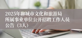 2025年聊城市文化和旅游局所属事业单位公开招聘工作人员公告（3人）