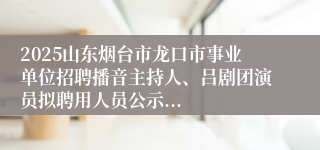 2025山东烟台市龙口市事业单位招聘播音主持人、吕剧团演员拟聘用人员公示...