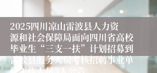 2025四川凉山雷波县人力资源和社会保障局面向四川省高校毕业生“三支一扶”计划招募到雷波县服务人员考核招聘事业单位工作人员3人公告