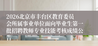2026北京市丰台区教育委员会所属事业单位面向毕业生第一批招聘教师专业技能考核成绩公告