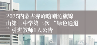 2025内蒙古赤峰喀喇沁旗锦山第三中学第三次 “绿色通道”引进教师1人公告