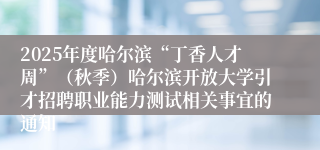 2025年度哈尔滨“丁香人才周”（秋季）哈尔滨开放大学引才招聘职业能力测试相关事宜的通知