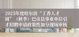 2025年度哈尔滨“丁香人才周”（秋季）巴彦县事业单位引才招聘申请政策性加分现场审核通知