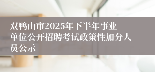 双鸭山市2025年下半年事业单位公开招聘考试政策性加分人员公示