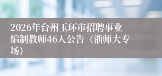 2026年台州玉环市招聘事业编制教师46人公告(浙师大专场)
