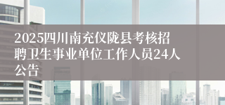 2025四川南充仪陇县考核招聘卫生事业单位工作人员24人公告