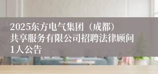2025东方电气集团（成都）共享服务有限公司招聘法律顾问1人公告