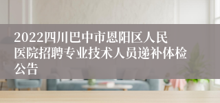 2022四川巴中市恩阳区人民医院招聘专业技术人员递补体检公告