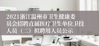 2021浙江温州市卫生健康委员会招聘直属医疗卫生单位卫技人员（二）拟聘用人员公示