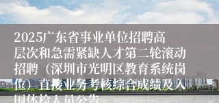 2025广东省事业单位招聘高层次和急需紧缺人才第二轮滚动招聘（深圳市光明区教育系统岗位）直接业务考核综合成绩及入围体检人员公告