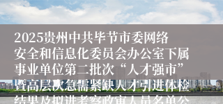 2025贵州中共毕节市委网络安全和信息化委员会办公室下属事业单位第二批次“人才强市”暨高层次急需紧缺人才引进体检结果及拟进考察政审人员名单公示