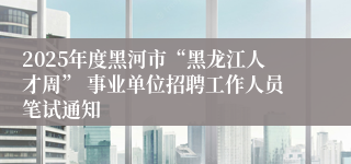 2025年度黑河市“黑龙江人才周” 事业单位招聘工作人员笔试通知